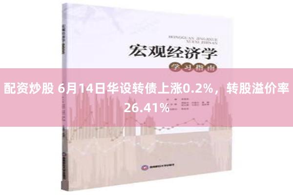 配资炒股 6月14日华设转债上涨0.2%，转股溢价率26.41%