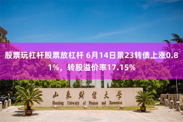 股票玩杠杆股票放杠杆 6月14日景23转债上涨0.81%，转股溢价率17.15%