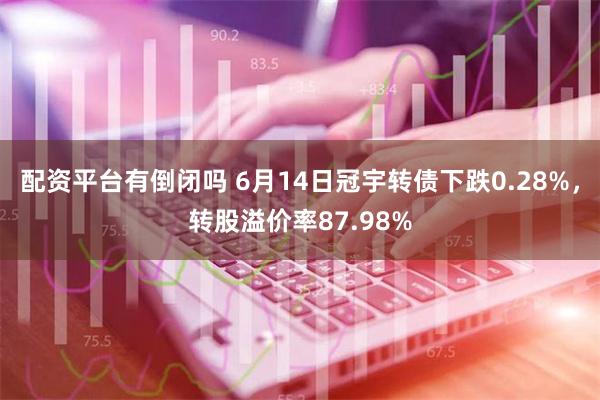 配资平台有倒闭吗 6月14日冠宇转债下跌0.28%，转股溢价率87.98%