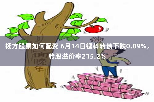 杨方股票如何配资 6月14日锂科转债下跌0.09%，转股溢价率215.2%