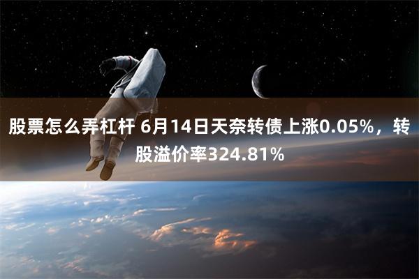 股票怎么弄杠杆 6月14日天奈转债上涨0.05%，转股溢价率324.81%