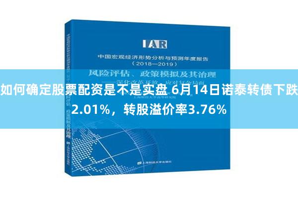 如何确定股票配资是不是实盘 6月14日诺泰转债下跌2.01%，转股溢价率3.76%