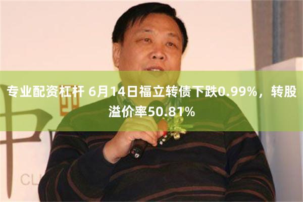 专业配资杠杆 6月14日福立转债下跌0.99%，转股溢价率50.81%