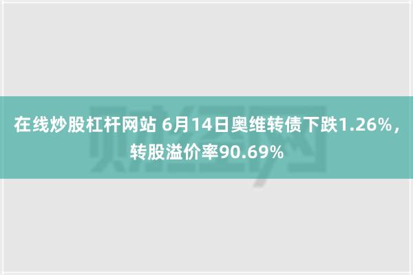 在线炒股杠杆网站 6月14日奥维转债下跌1.26%，转股溢价率90.69%