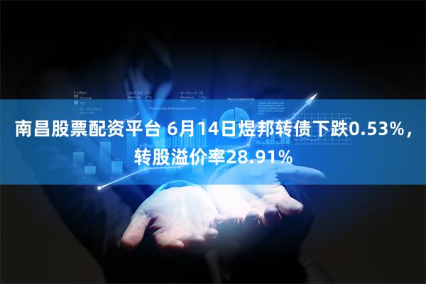 南昌股票配资平台 6月14日煜邦转债下跌0.53%，转股溢价率28.91%