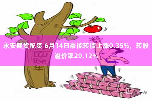 永安期货配资 6月14日豪能转债上涨0.35%，转股溢价率29.12%