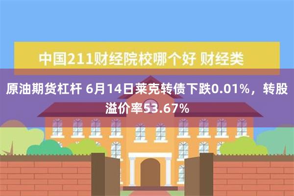 原油期货杠杆 6月14日莱克转债下跌0.01%，转股溢价率53.67%