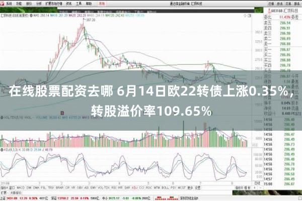 在线股票配资去哪 6月14日欧22转债上涨0.35%，转股溢价率109.65%