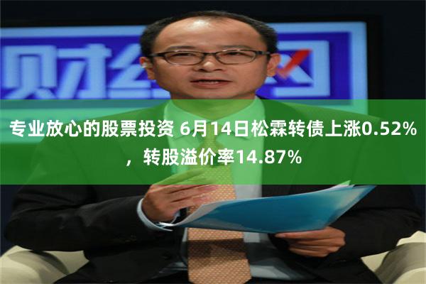 专业放心的股票投资 6月14日松霖转债上涨0.52%，转股溢价率14.87%