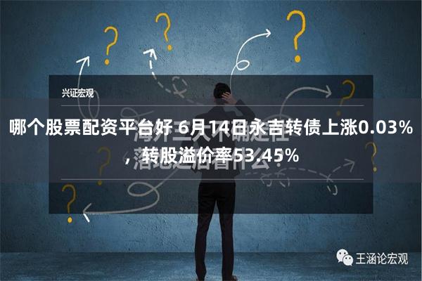 哪个股票配资平台好 6月14日永吉转债上涨0.03%，转股溢价率53.45%