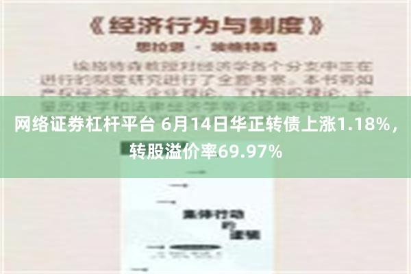 网络证劵杠杆平台 6月14日华正转债上涨1.18%，转股溢价率69.97%