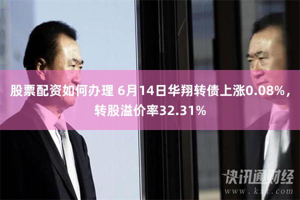 股票配资如何办理 6月14日华翔转债上涨0.08%，转股溢价率32.31%