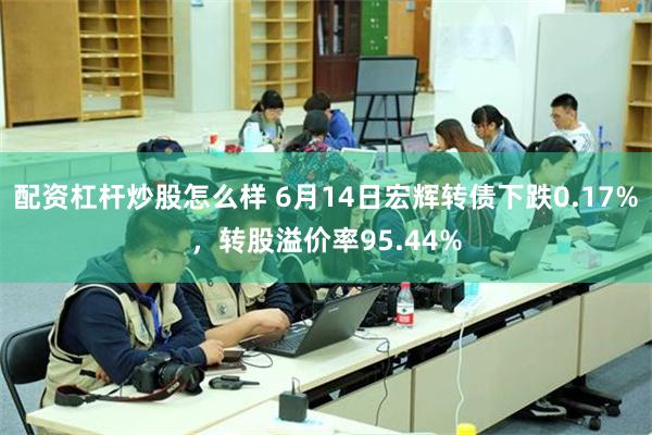 配资杠杆炒股怎么样 6月14日宏辉转债下跌0.17%，转股溢价率95.44%