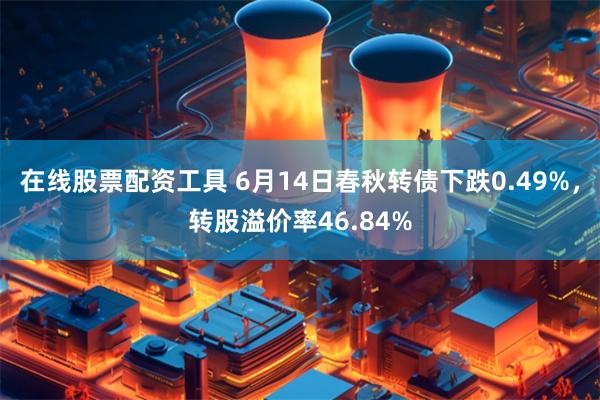 在线股票配资工具 6月14日春秋转债下跌0.49%，转股溢价率46.84%