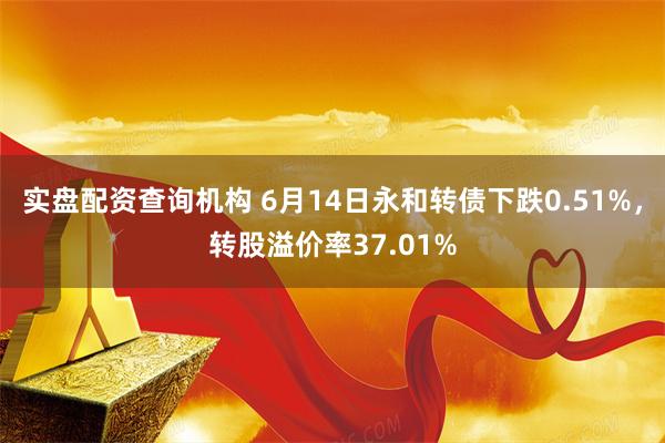 实盘配资查询机构 6月14日永和转债下跌0.51%，转股溢价率37.01%