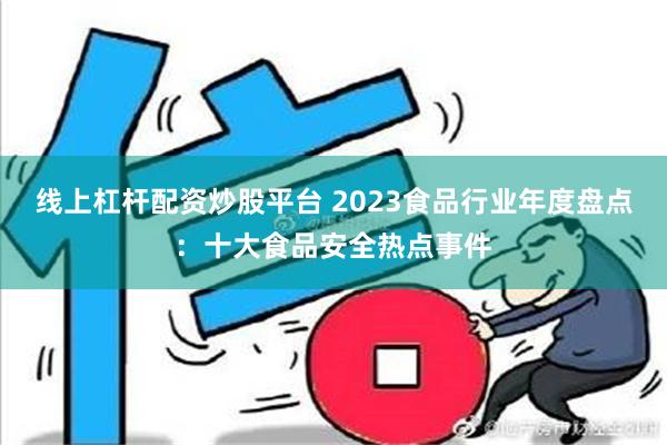 线上杠杆配资炒股平台 2023食品行业年度盘点：十大食品安全热点事件