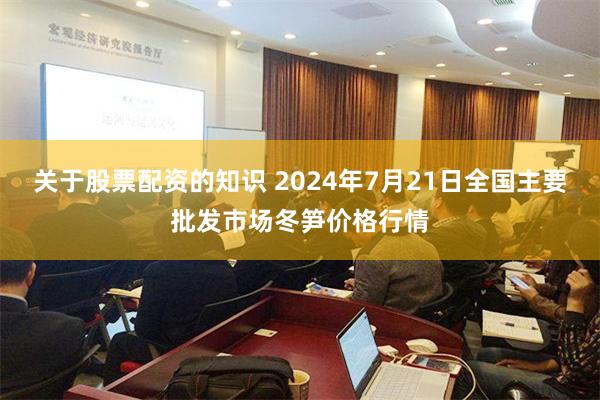 关于股票配资的知识 2024年7月21日全国主要批发市场冬笋价格行情