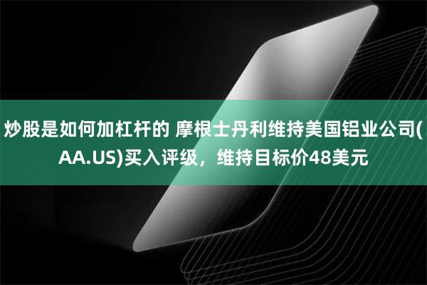 炒股是如何加杠杆的 摩根士丹利维持美国铝业公司(AA.US)买入评级，维持目标价48美元