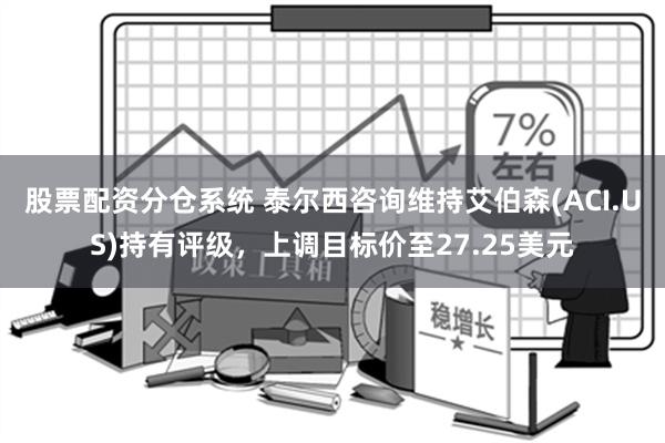 股票配资分仓系统 泰尔西咨询维持艾伯森(ACI.US)持有评级，上调目标价至27.25美元