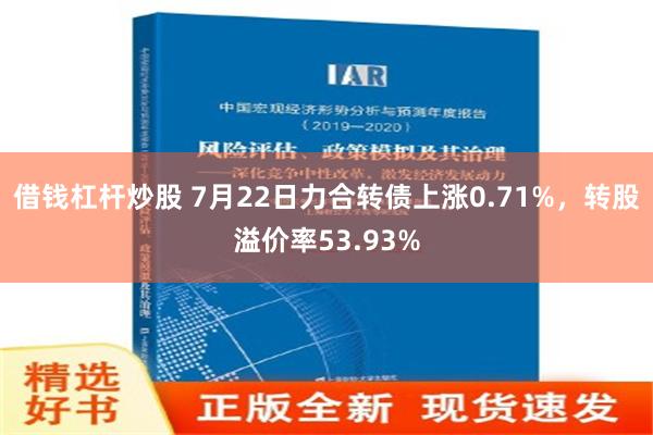 借钱杠杆炒股 7月22日力合转债上涨0.71%，转股溢价率53.93%