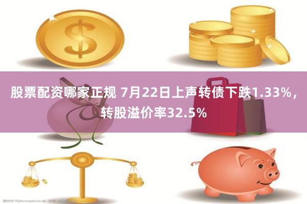 股票配资哪家正规 7月22日上声转债下跌1.33%，转股溢价率32.5%