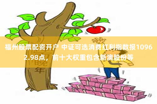 福州股票配资开户 中证可选消费红利指数报10962.98点，前十大权重包含新澳股份等