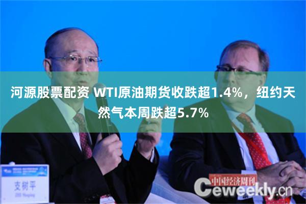 河源股票配资 WTI原油期货收跌超1.4%，纽约天然气本周跌超5.7%