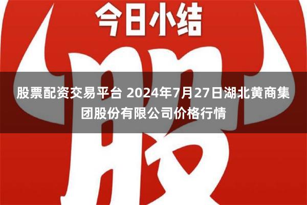 股票配资交易平台 2024年7月27日湖北黄商集团股份有限公司价格行情