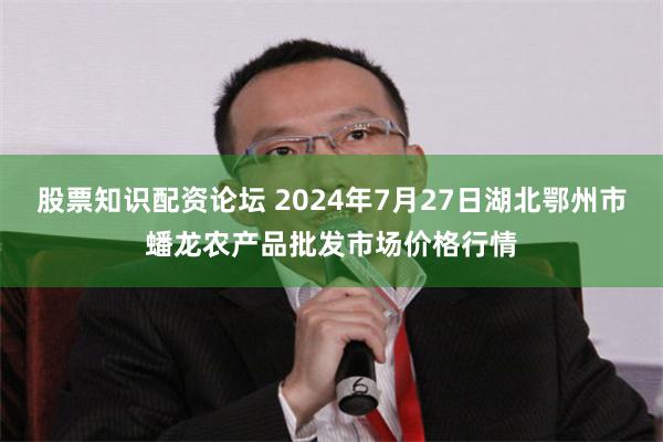 股票知识配资论坛 2024年7月27日湖北鄂州市蟠龙农产品批发市场价格行情