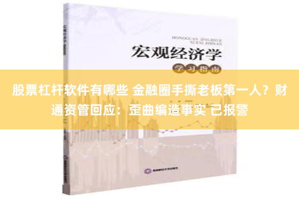 股票杠杆软件有哪些 金融圈手撕老板第一人？财通资管回应：歪曲编造事实 已报警