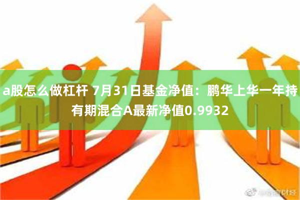 a股怎么做杠杆 7月31日基金净值：鹏华上华一年持有期混合A最新净值0.9932