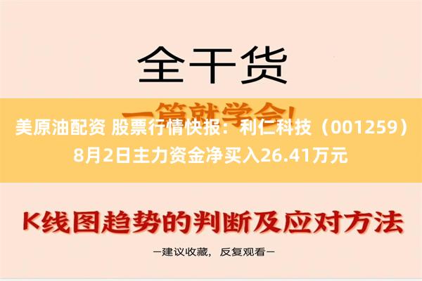 美原油配资 股票行情快报：利仁科技（001259）8月2日主力资金净买入26.41万元