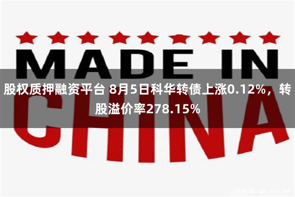 股权质押融资平台 8月5日科华转债上涨0.12%，转股溢价率278.15%