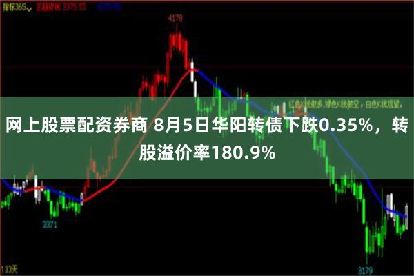 网上股票配资券商 8月5日华阳转债下跌0.35%，转股溢价率180.9%