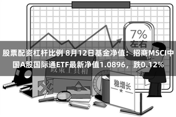 股票配资杠杆比例 8月12日基金净值：招商MSCI中国A股国际通ETF最新净值1.0896，跌0.12%