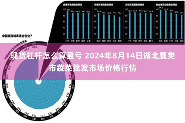 现货杠杆怎么算盈亏 2024年8月14日湖北襄樊市蔬菜批发市场价格行情