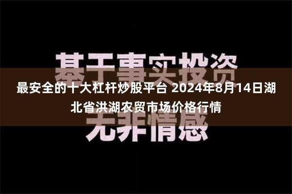 最安全的十大杠杆炒股平台 2024年8月14日湖北省洪湖农贸市场价格行情