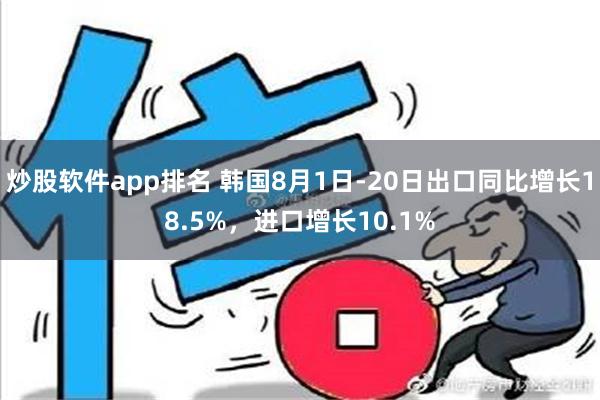 炒股软件app排名 韩国8月1日-20日出口同比增长18.5%，进口增长10.1%