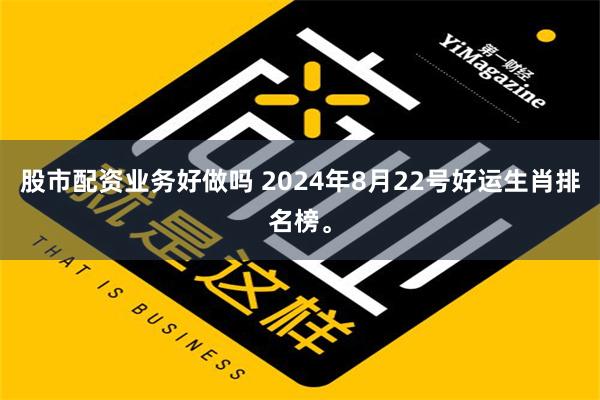 股市配资业务好做吗 2024年8月22号好运生肖排名榜。