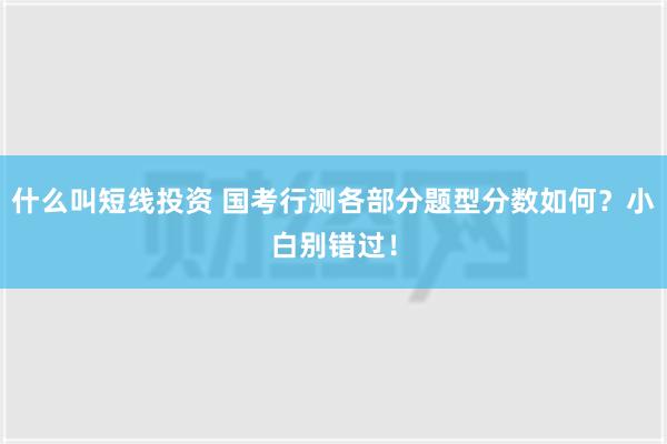 什么叫短线投资 国考行测各部分题型分数如何？小白别错过！