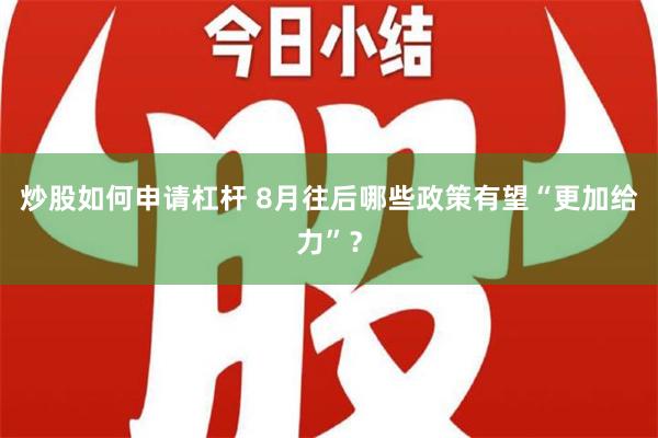 炒股如何申请杠杆 8月往后哪些政策有望“更加给力”？