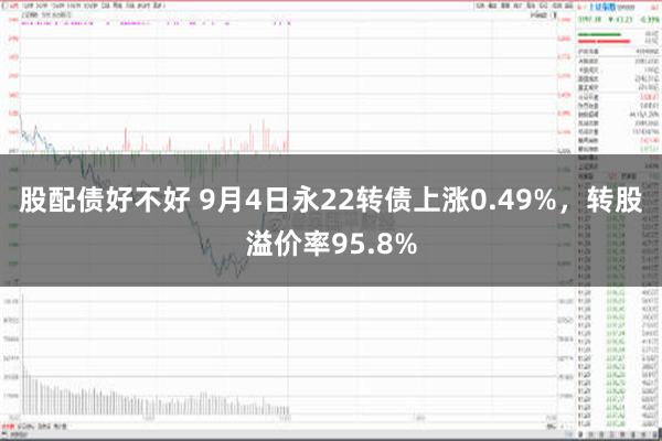 股配债好不好 9月4日永22转债上涨0.49%，转股溢价率95.8%