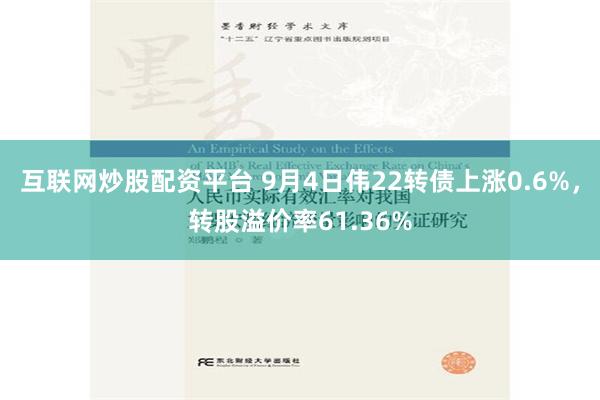 互联网炒股配资平台 9月4日伟22转债上涨0.6%，转股溢价率61.36%