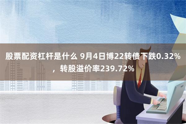 股票配资杠杆是什么 9月4日博22转债下跌0.32%，转股溢价率239.72%