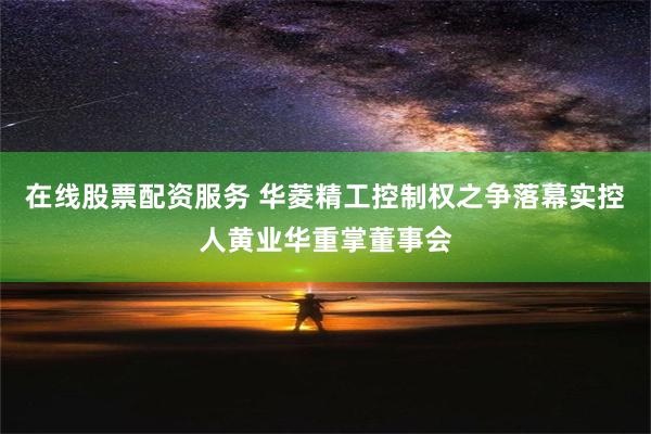 在线股票配资服务 华菱精工控制权之争落幕实控人黄业华重掌董事会