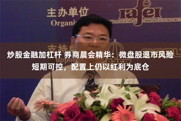 炒股金融加杠杆 券商晨会精华：微盘股退市风险短期可控，配置上仍以红利为底仓