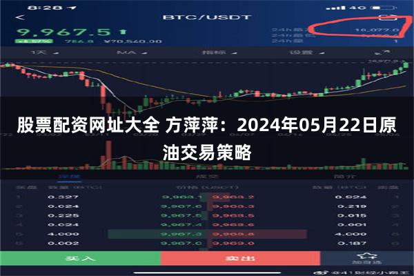 股票配资网址大全 方萍萍：2024年05月22日原油交易策略