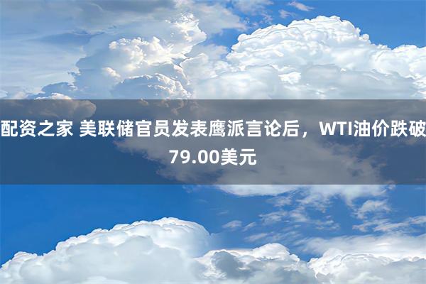 配资之家 美联储官员发表鹰派言论后，WTI油价跌破79.00美元