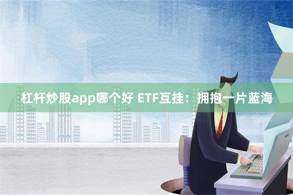 杠杆炒股app哪个好 ETF互挂：拥抱一片蓝海