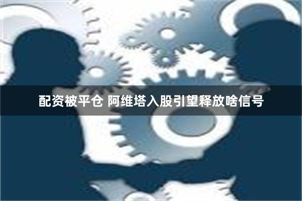 配资被平仓 阿维塔入股引望释放啥信号